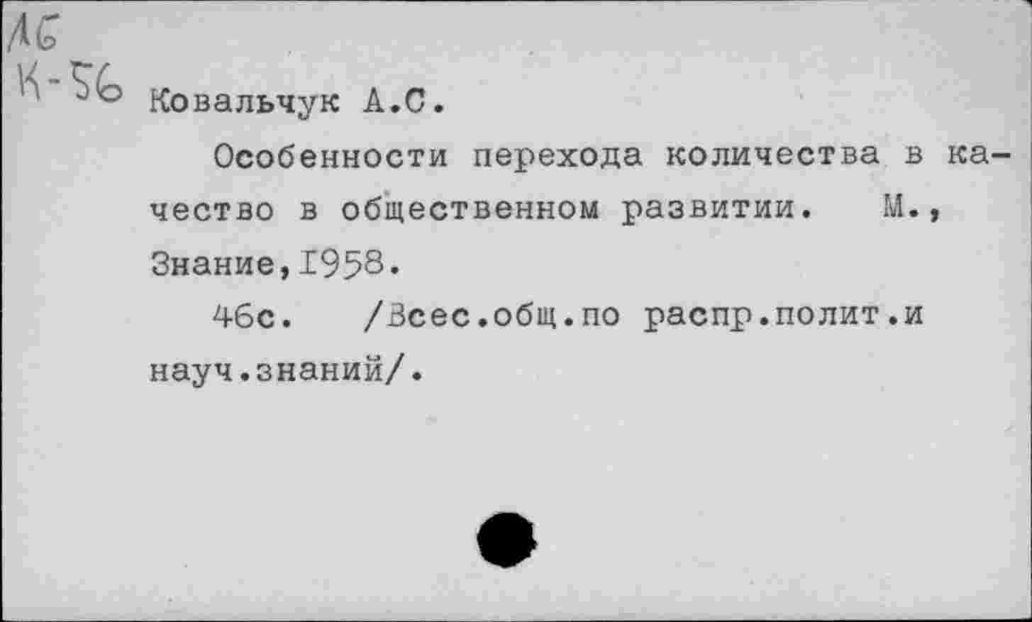 ﻿дс
Ковальчук А.С.
Особенности перехода количества в качество в общественном развитии. М., Знание,1958.
46с. /Всес.общ.по распр.полит.и науч.знаний/.